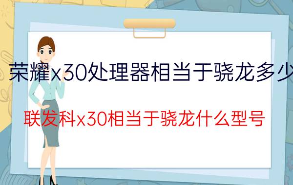 荣耀x30处理器相当于骁龙多少 联发科x30相当于骁龙什么型号？